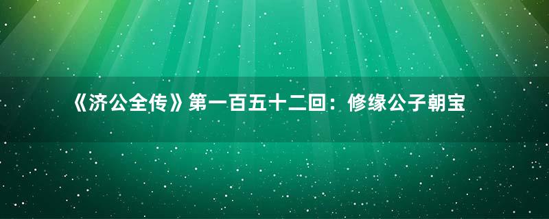 《济公全传》第一百五十二回：修缘公子朝宝悦 知觉罗汉会昆仑